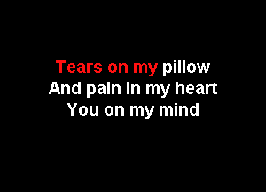 Tears on my pillow
And pain in my heart

You on my mind
