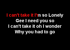 I can't take it I'm so Lonely
Gee I need you so

I can't take it oh I wonder
Why you had to go