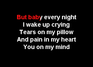 But baby every night
lwake up crying
Tears on my pillow

And pain in my heart
You on my mind