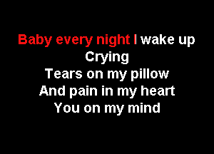 Baby every night I wake up

Crying
Tears on my pillow

And pain in my heart
You on my mind