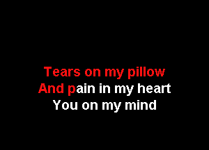 Tears on my pillow

And pain in my heart
You on my mind