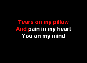 Tears on my pillow
And pain in my heart

You on my mind