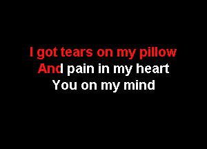 I got tears on my pillow
And pain in my heart

You on my mind
