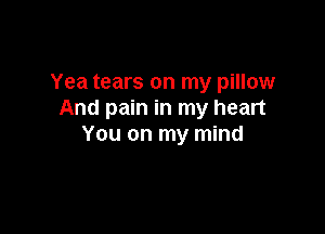 Yea tears on my pillow
And pain in my heart

You on my mind