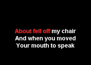 About fell off my chair

And when you moved
Your mouth to speak