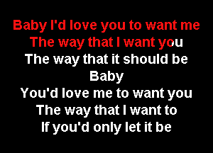 Baby I'd love you to want me
The way that I want you
The way that it should be
Baby
You'd love me to want you
The way that I want to
If you'd only let it be