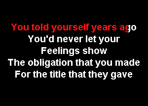 You told yourself years ago
You'd never let your
Feelings show
The obligation that you made
For the title that they gave