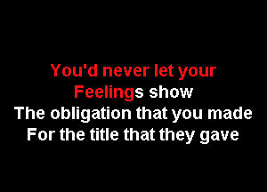 You'd never let your
Feelings show

The obligation that you made
For the title that they gave