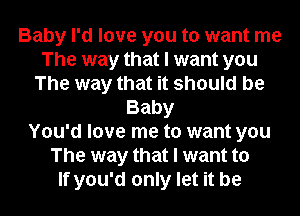 Baby I'd love you to want me
The way that I want you
The way that it should be
Baby
You'd love me to want you
The way that I want to
If you'd only let it be