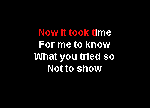 Now it took time
For me to know

What you tried so
Not to show