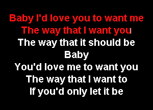 Baby I'd love you to want me
The way that I want you
The way that it should be
Baby
You'd love me to want you
The way that I want to
If you'd only let it be