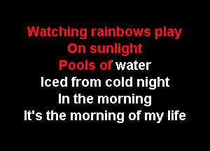 Watching rainbows play
On sunlight
Pools of water

Iced from cold night
In the morning
It's the morning of my life