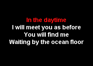 In the daytime
I will meet you as before

You will fmd me
Waiting by the ocean floor