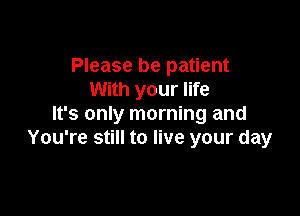 Please be patient
With your life

It's only morning and
You're still to live your day