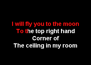 I will fly you to the moon
To the top right hand

Corner of
The ceiling in my room