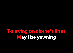 To swing on clothe's lines
May I be yawning