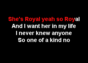 She's Royal yeah so Royal
And I want her in my life

I never knew anyone
80 one of a kind no