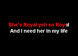 She's Royal yeh so Royal

And I need her in my life