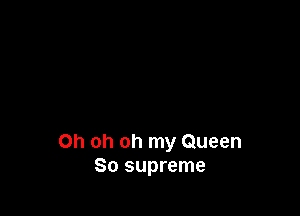 Oh oh oh my Queen
80 supreme
