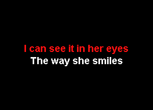 I can see it in her eyes

The way she smiles