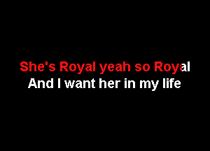 She's Royal yeah so Royal

And I want her in my life