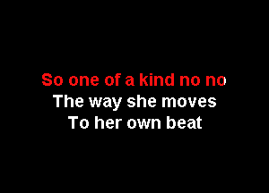 So one of a kind no no

The way she moves
To her own beat