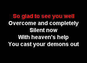 So glad to see you well
Overcome and completely
Silent now

With heaven's help
You cast your demons out