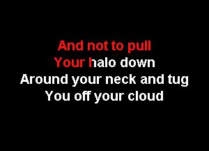 And not to pull
Your halo down

Around your neck and tug
You off your cloud