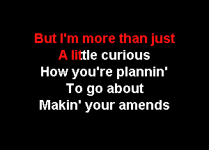 But I'm more than just
A little curious
How you're plannin'

To go about
Makin' your amends