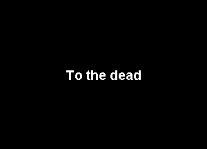 To the dead