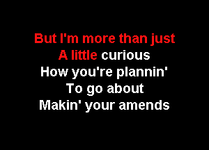 But I'm more than just
A little curious
How you're plannin'

To go about
Makin' your amends