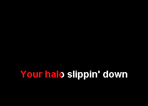 Your halo slippin' down