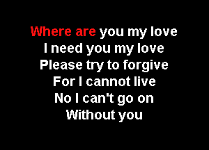 Where are you my love
I need you my love
Please try to forgive

For I cannot live
No I can't go on
Without you