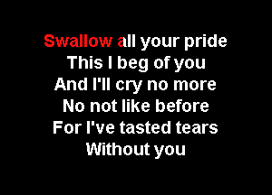 Swallow all your pride
This I beg of you
And I'll cry no more

No not like before
For I've tasted tears
Without you