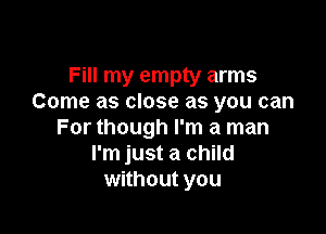 Fill my empty arms
Come as close as you can

For though I'm a man
I'm just a child
without you