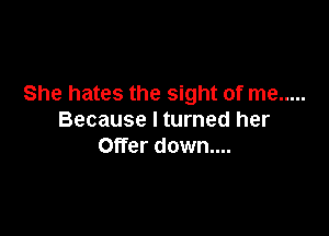 She hates the sight of me .....

Because I turned her
Offer down....