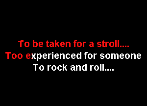 To be taken for a stroll....

Too experienced for someone
To rock and roll....