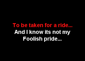 To be taken for a ride...

And I know its not my
Foolish pride...