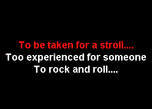 To be taken for a stroll....

Too experienced for someone
To rock and roll....