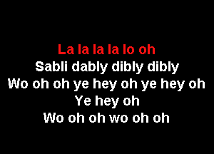 La la la la lo oh
Sabli dably dibly dibly

We oh oh ye hey oh ye hey oh
Ye hey oh
W0 oh oh wo oh oh