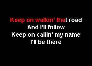 Keep on walkin' that road
And I'll follow

Keep on callin' my name
I'll be there