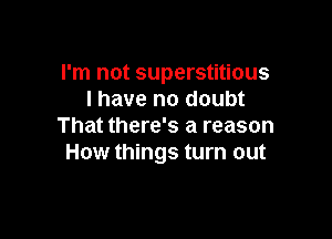 I'm not superstitious
l have no doubt

That there's a reason
How things turn out