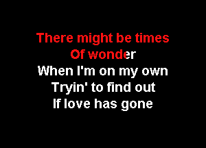 There might be times
Of wonder
When I'm on my own

Tryin' to fund out
If love has gone