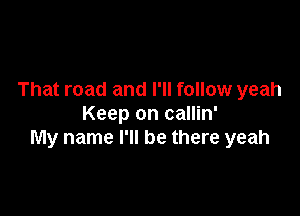 That road and I'll follow yeah

Keep on callin'
My name I'll be there yeah