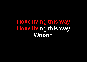 I love living this way
I love living this way

Woooh