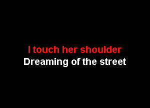 I touch her shoulder

Dreaming of the street