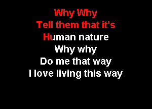 Why Why
Tell them that it's
Human nature
Why why

Do me that way
I love living this way