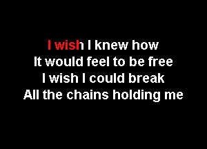 I wish I knew how
It would feel to be free

Iwish I could break
All the chains holding me