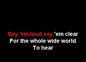 Say 'em loud say 'em clear
For the whole wide world
To hear