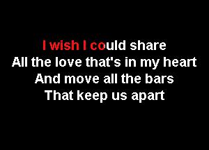 I wish I could share
All the love that's in my heart

And move all the bars
That keep us apart